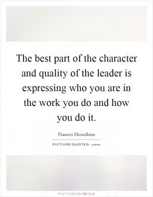 The best part of the character and quality of the leader is expressing who you are in the work you do and how you do it Picture Quote #1