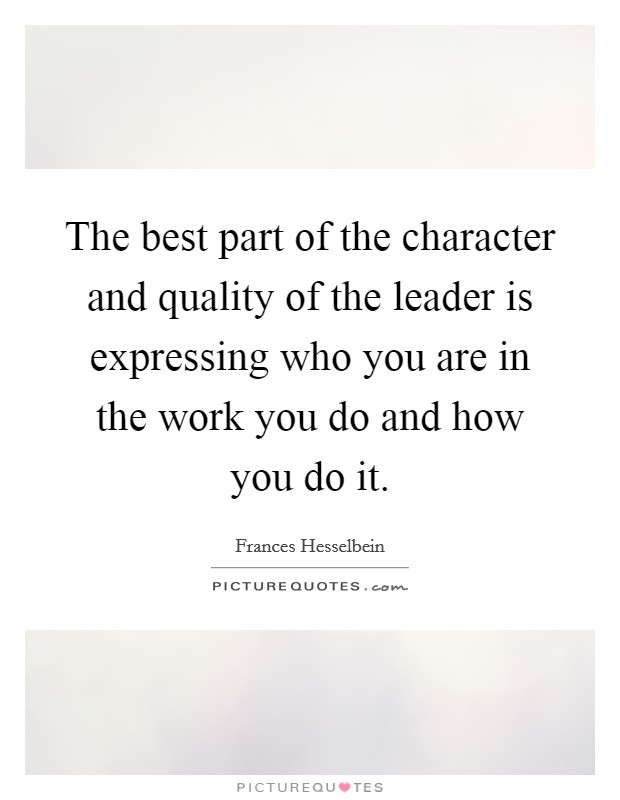 The best part of the character and quality of the leader is expressing who you are in the work you do and how you do it. Picture Quote #1
