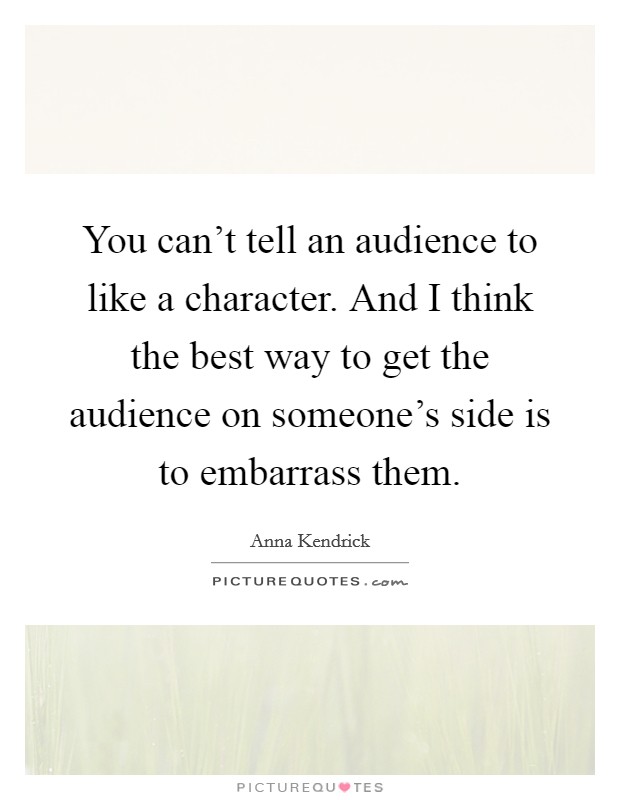 You can't tell an audience to like a character. And I think the best way to get the audience on someone's side is to embarrass them. Picture Quote #1