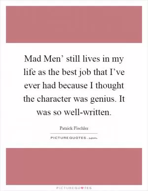 Mad Men’ still lives in my life as the best job that I’ve ever had because I thought the character was genius. It was so well-written Picture Quote #1