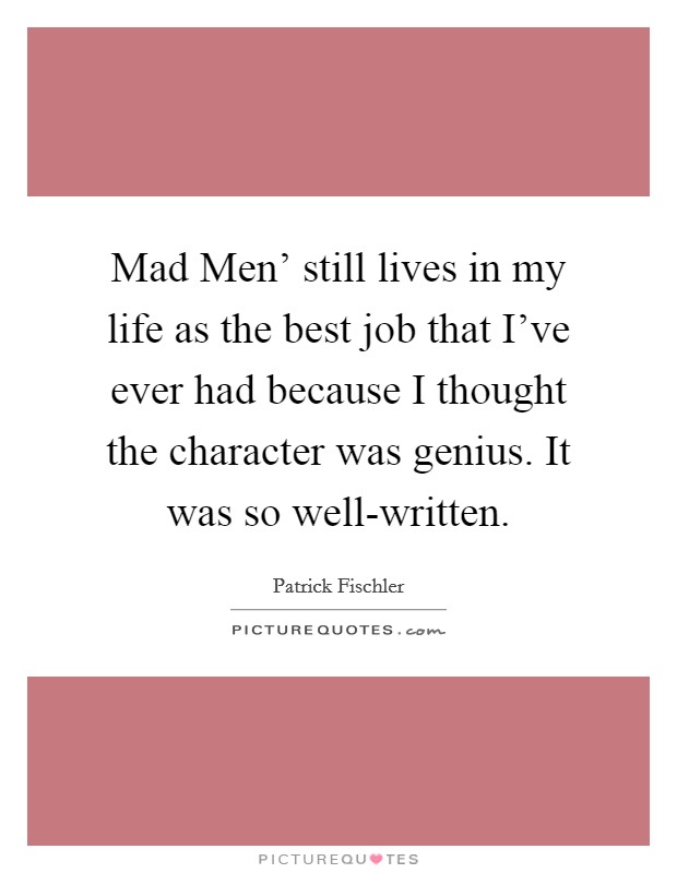 Mad Men' still lives in my life as the best job that I've ever had because I thought the character was genius. It was so well-written. Picture Quote #1