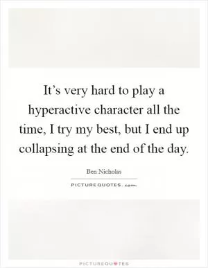It’s very hard to play a hyperactive character all the time, I try my best, but I end up collapsing at the end of the day Picture Quote #1