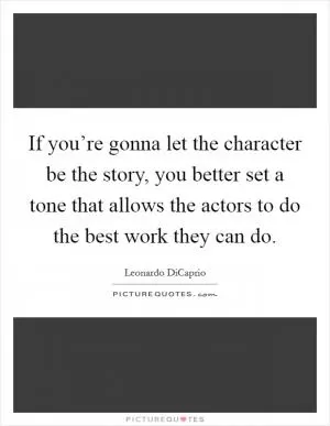 If you’re gonna let the character be the story, you better set a tone that allows the actors to do the best work they can do Picture Quote #1