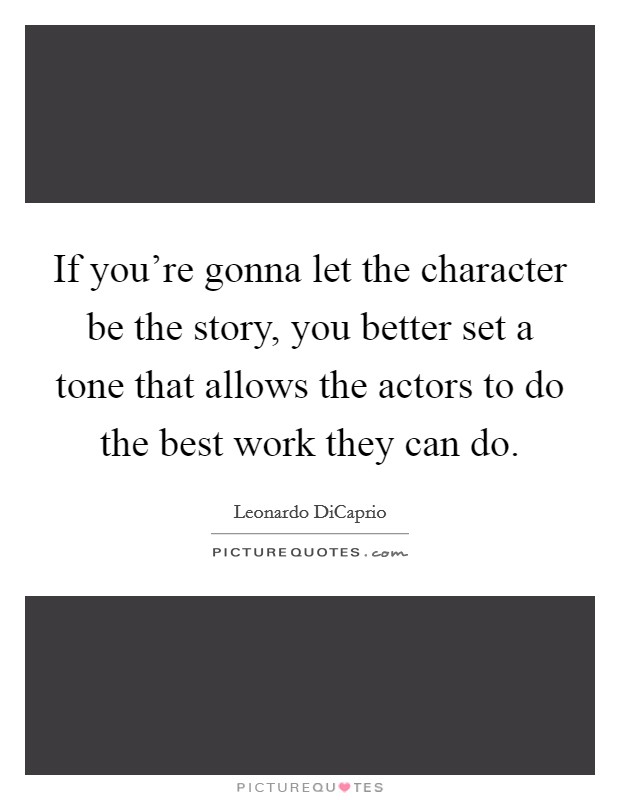 If you're gonna let the character be the story, you better set a tone that allows the actors to do the best work they can do. Picture Quote #1