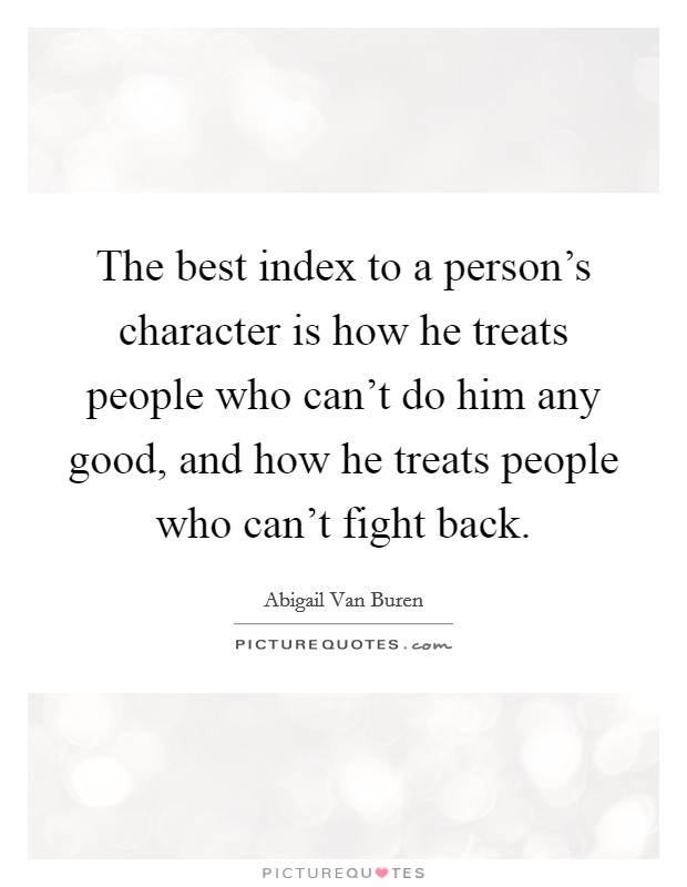 The best index to a person's character is how he treats people who can't do him any good, and how he treats people who can't fight back. Picture Quote #1