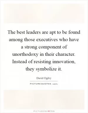 The best leaders are apt to be found among those executives who have a strong component of unorthodoxy in their character. Instead of resisting innovation, they symbolize it Picture Quote #1