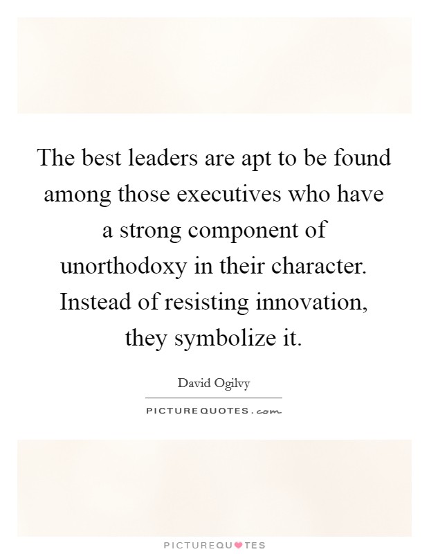 The best leaders are apt to be found among those executives who have a strong component of unorthodoxy in their character. Instead of resisting innovation, they symbolize it. Picture Quote #1