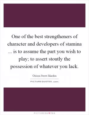 One of the best strengtheners of character and developers of stamina ... is to assume the part you wish to play; to assert stoutly the possession of whatever you lack Picture Quote #1