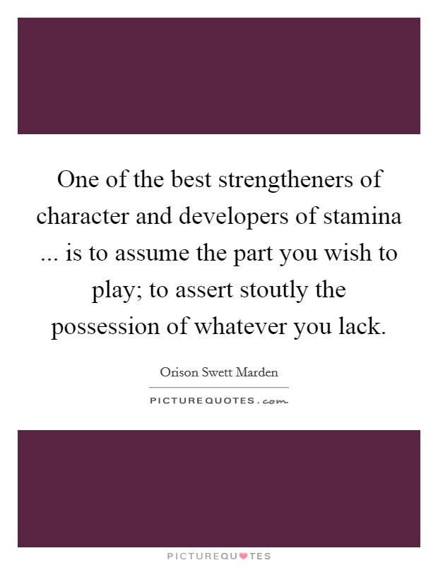 One of the best strengtheners of character and developers of stamina ... is to assume the part you wish to play; to assert stoutly the possession of whatever you lack. Picture Quote #1