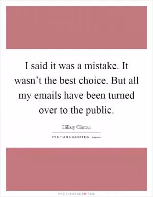 I said it was a mistake. It wasn’t the best choice. But all my emails have been turned over to the public Picture Quote #1
