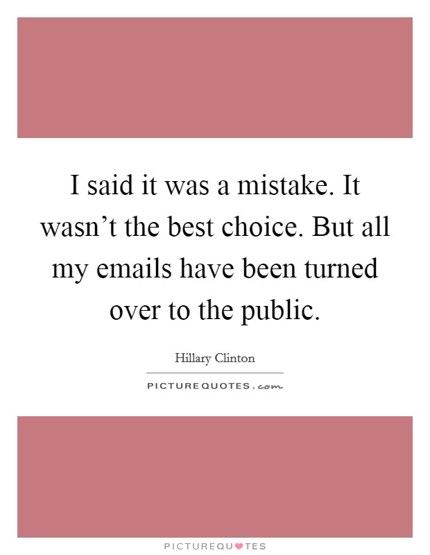 I said it was a mistake. It wasn't the best choice. But all my emails have been turned over to the public. Picture Quote #1