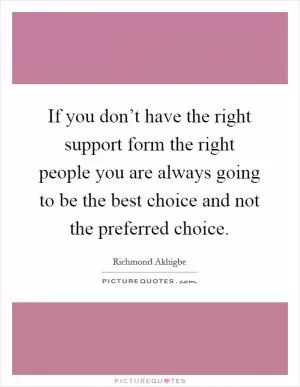 If you don’t have the right support form the right people you are always going to be the best choice and not the preferred choice Picture Quote #1