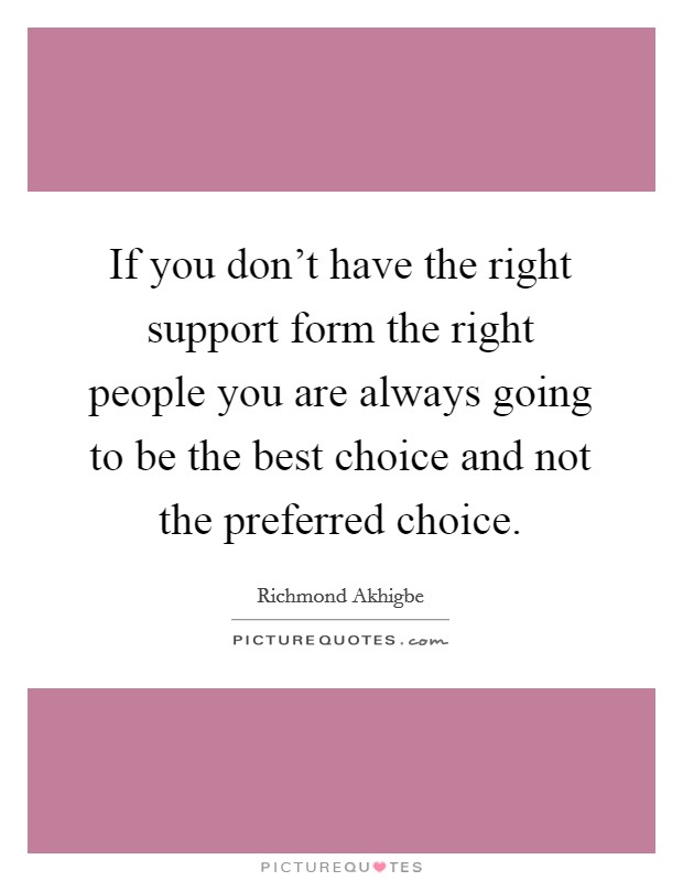 If you don't have the right support form the right people you are always going to be the best choice and not the preferred choice. Picture Quote #1