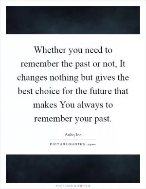 Whether you need to remember the past or not, It changes nothing but gives the best choice for the future that makes You always to remember your past Picture Quote #1