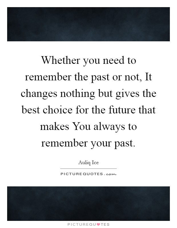 Whether you need to remember the past or not, It changes nothing but gives the best choice for the future that makes You always to remember your past. Picture Quote #1