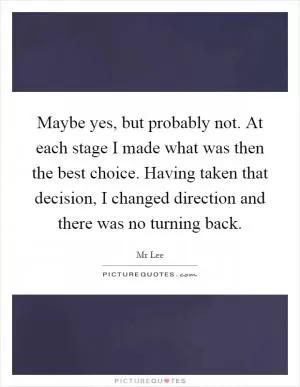 Maybe yes, but probably not. At each stage I made what was then the best choice. Having taken that decision, I changed direction and there was no turning back Picture Quote #1