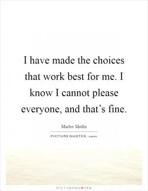 I have made the choices that work best for me. I know I cannot please everyone, and that’s fine Picture Quote #1