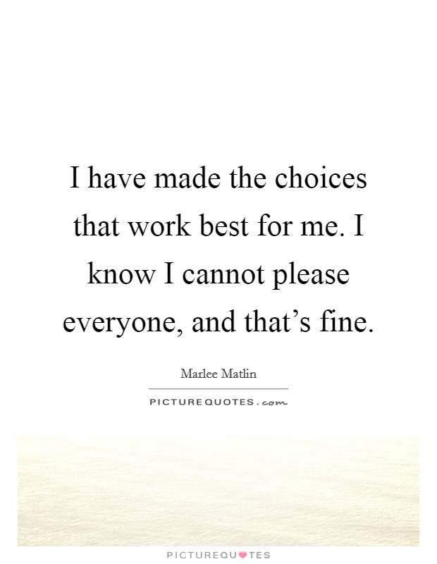 I have made the choices that work best for me. I know I cannot please everyone, and that's fine. Picture Quote #1