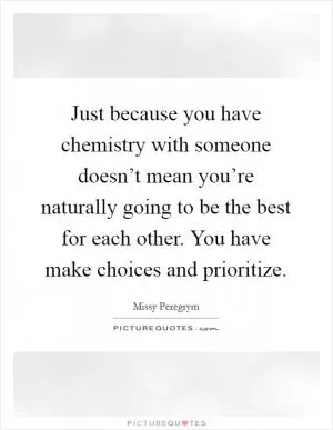 Just because you have chemistry with someone doesn’t mean you’re naturally going to be the best for each other. You have make choices and prioritize Picture Quote #1