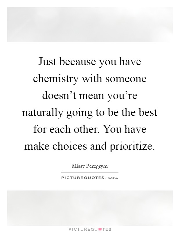 Just because you have chemistry with someone doesn't mean you're naturally going to be the best for each other. You have make choices and prioritize. Picture Quote #1