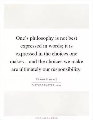 One’s philosophy is not best expressed in words; it is expressed in the choices one makes... and the choices we make are ultimately our responsibility Picture Quote #1