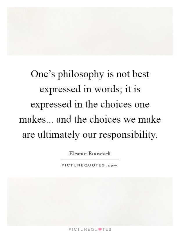 One's philosophy is not best expressed in words; it is expressed in the choices one makes... and the choices we make are ultimately our responsibility. Picture Quote #1