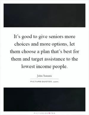 It’s good to give seniors more choices and more options, let them choose a plan that’s best for them and target assistance to the lowest income people Picture Quote #1