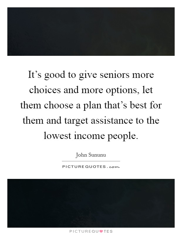 It's good to give seniors more choices and more options, let them choose a plan that's best for them and target assistance to the lowest income people. Picture Quote #1