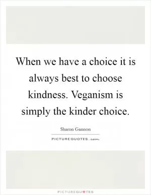 When we have a choice it is always best to choose kindness. Veganism is simply the kinder choice Picture Quote #1