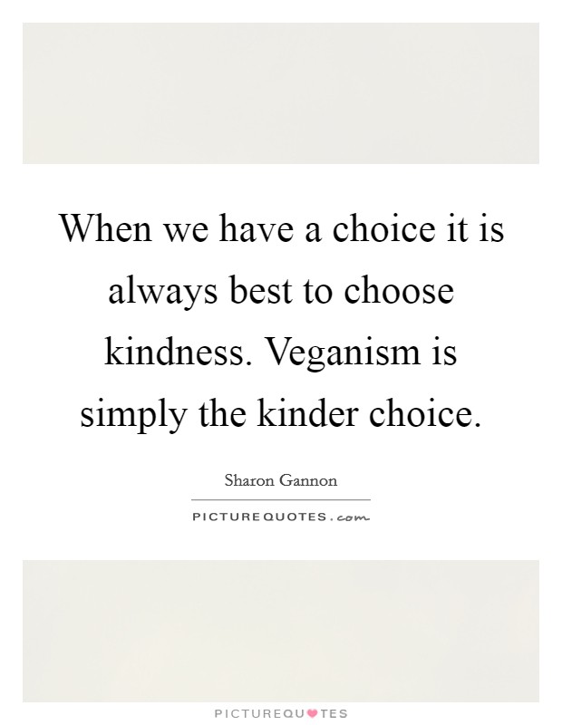 When we have a choice it is always best to choose kindness. Veganism is simply the kinder choice. Picture Quote #1