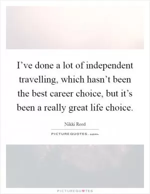 I’ve done a lot of independent travelling, which hasn’t been the best career choice, but it’s been a really great life choice Picture Quote #1