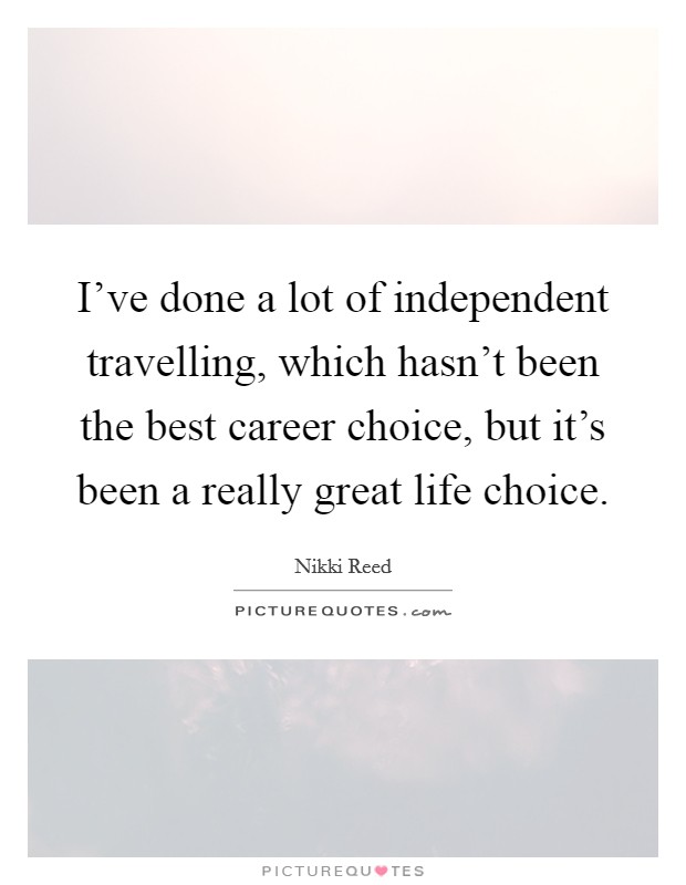 I've done a lot of independent travelling, which hasn't been the best career choice, but it's been a really great life choice. Picture Quote #1