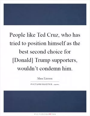 People like Ted Cruz, who has tried to position himself as the best second choice for [Donald] Trump supporters, wouldn’t condemn him Picture Quote #1