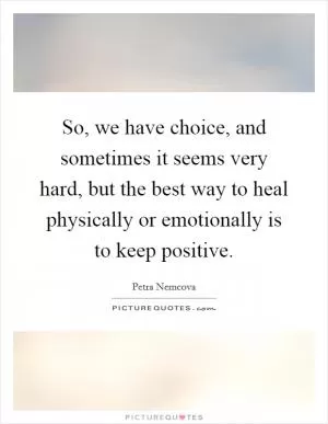 So, we have choice, and sometimes it seems very hard, but the best way to heal physically or emotionally is to keep positive Picture Quote #1