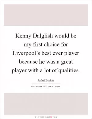 Kenny Dalglish would be my first choice for Liverpool’s best ever player because he was a great player with a lot of qualities Picture Quote #1