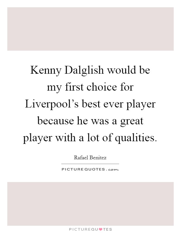 Kenny Dalglish would be my first choice for Liverpool's best ever player because he was a great player with a lot of qualities. Picture Quote #1