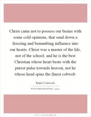 Christ came not to possess our brains with some cold opinions, that send down a freezing and benumbing influence into our hearts. Christ was a master of the life, not of the school; and he is the best Christian whose heart beats with the purest pulse towards heaven, not he whose head spins the finest cobweb Picture Quote #1