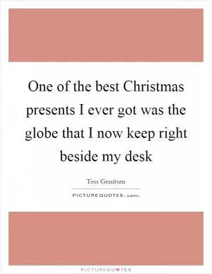 One of the best Christmas presents I ever got was the globe that I now keep right beside my desk Picture Quote #1