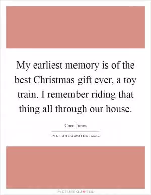 My earliest memory is of the best Christmas gift ever, a toy train. I remember riding that thing all through our house Picture Quote #1