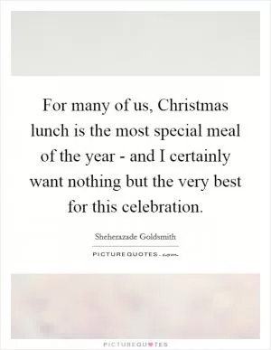 For many of us, Christmas lunch is the most special meal of the year - and I certainly want nothing but the very best for this celebration Picture Quote #1