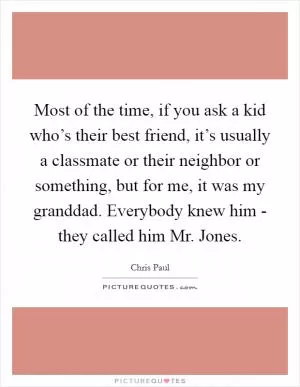 Most of the time, if you ask a kid who’s their best friend, it’s usually a classmate or their neighbor or something, but for me, it was my granddad. Everybody knew him - they called him Mr. Jones Picture Quote #1