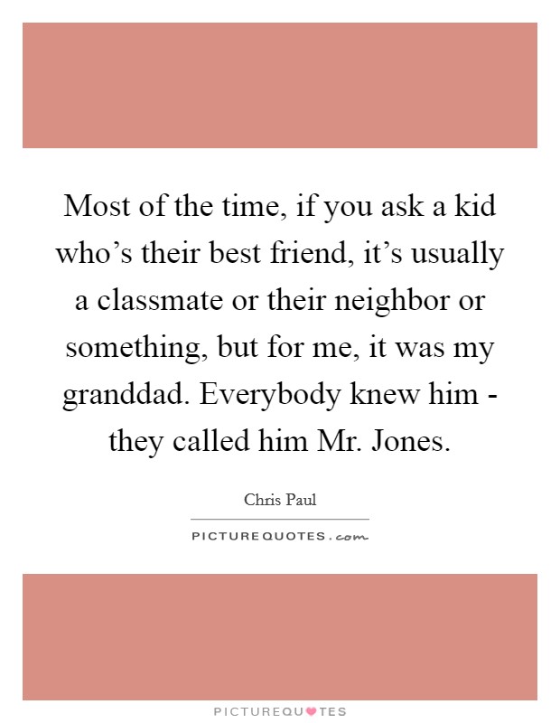 Most of the time, if you ask a kid who's their best friend, it's usually a classmate or their neighbor or something, but for me, it was my granddad. Everybody knew him - they called him Mr. Jones. Picture Quote #1