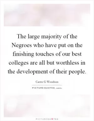The large majority of the Negroes who have put on the finishing touches of our best colleges are all but worthless in the development of their people Picture Quote #1