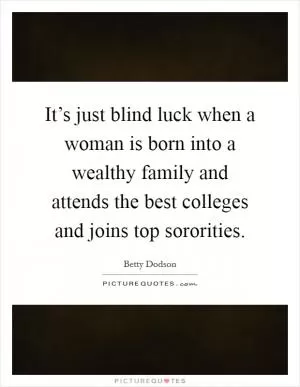 It’s just blind luck when a woman is born into a wealthy family and attends the best colleges and joins top sororities Picture Quote #1