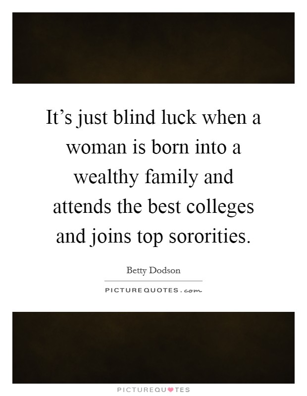 It's just blind luck when a woman is born into a wealthy family and attends the best colleges and joins top sororities. Picture Quote #1