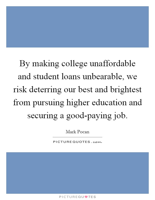 By making college unaffordable and student loans unbearable, we risk deterring our best and brightest from pursuing higher education and securing a good-paying job. Picture Quote #1