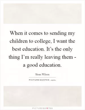 When it comes to sending my children to college, I want the best education. It’s the only thing I’m really leaving them - a good education Picture Quote #1