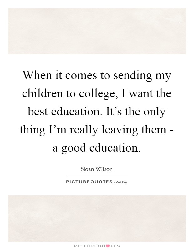 When it comes to sending my children to college, I want the best education. It's the only thing I'm really leaving them - a good education. Picture Quote #1