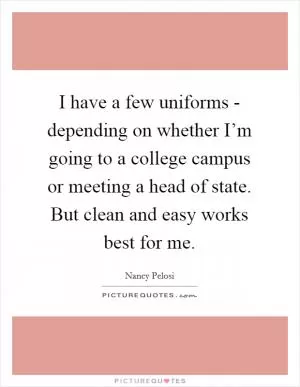 I have a few uniforms - depending on whether I’m going to a college campus or meeting a head of state. But clean and easy works best for me Picture Quote #1