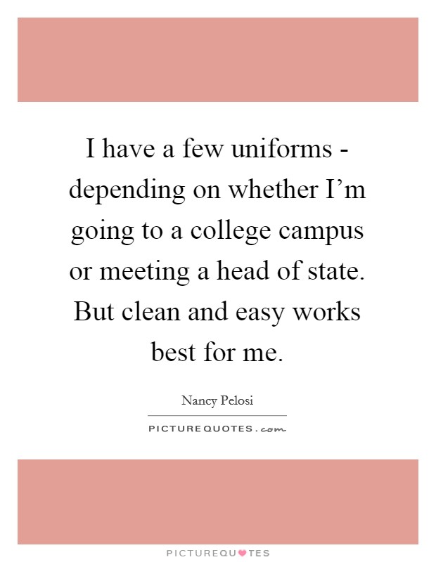 I have a few uniforms - depending on whether I'm going to a college campus or meeting a head of state. But clean and easy works best for me. Picture Quote #1